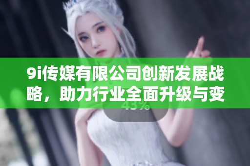 9i傳媒有限公司創(chuàng)新發(fā)展戰(zhàn)略，助力行業(yè)全面升級與變革