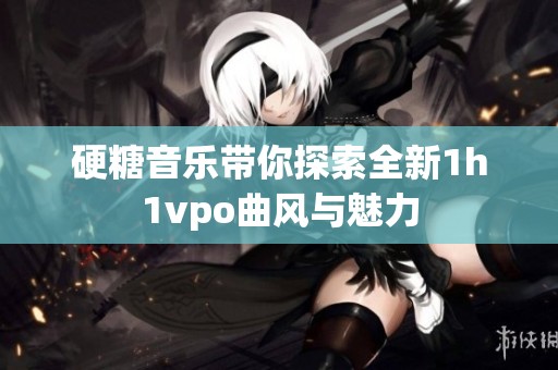 硬糖音樂帶你探索全新1h1vpo曲風(fēng)與魅力