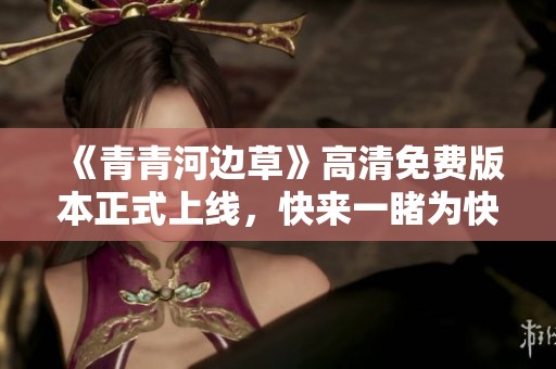 《青青河邊草》高清免費(fèi)版本正式上線，快來(lái)一睹為快！