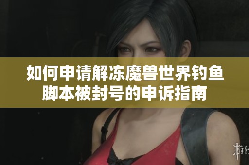 如何申請解凍魔獸世界釣魚腳本被封號的申訴指南