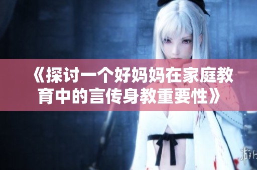 《探討一個好媽媽在家庭教育中的言傳身教重要性》