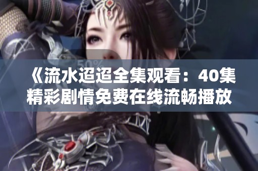 《流水迢迢全集觀看：40集精彩劇情免費(fèi)在線流暢播放》