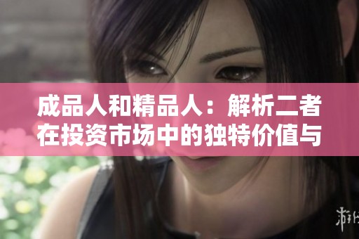 成品人和精品人：解析二者在投資市場中的獨(dú)特價(jià)值與潛力