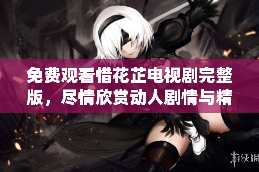 免費(fèi)觀看惜花芷電視劇完整版，盡情欣賞動(dòng)人劇情與精彩演繹