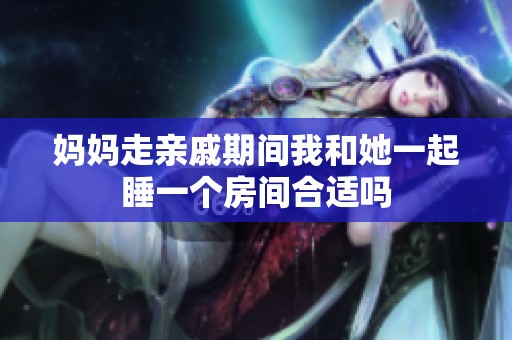 媽媽走親戚期間我和她一起睡一個房間合適嗎