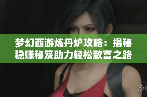 夢幻西游煉丹爐攻略：揭秘穩(wěn)賺秘笈助力輕松致富之路