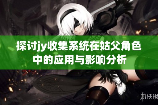 探討jy收集系統(tǒng)在姑父角色中的應(yīng)用與影響分析