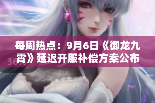 每周熱點：9月6日《御龍九霄》延遲開服補償方案公布
