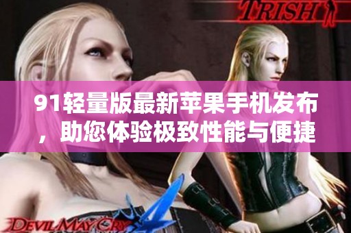 91輕量版最新蘋果手機發(fā)布，助您體驗極致性能與便捷服務(wù)