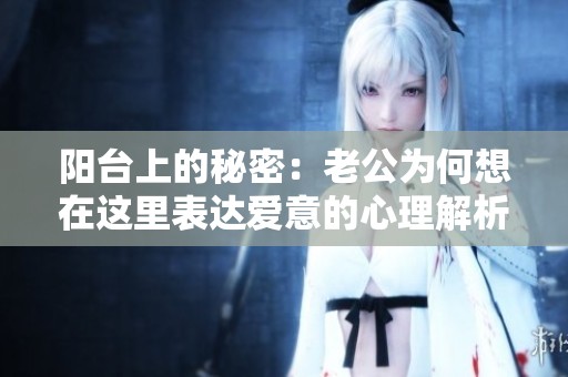 陽(yáng)臺(tái)上的秘密：老公為何想在這里表達(dá)愛(ài)意的心理解析