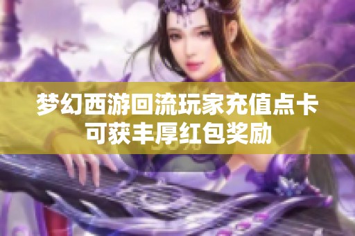 夢幻西游回流玩家充值點(diǎn)卡可獲豐厚紅包獎勵
