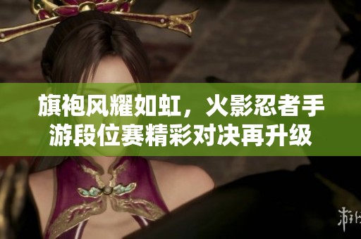 旗袍風(fēng)耀如虹，火影忍者手游段位賽精彩對決再升級