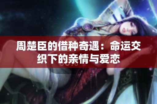 周楚臣的借種奇遇：命運(yùn)交織下的親情與愛(ài)戀