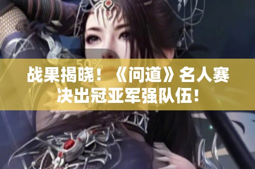 戰(zhàn)果揭曉!《問(wèn)道》名人賽決出冠亞軍強(qiáng)隊(duì)伍! 戰(zhàn)果揭曉!《問(wèn)道》名人賽決出冠亞軍強(qiáng)隊(duì)伍!