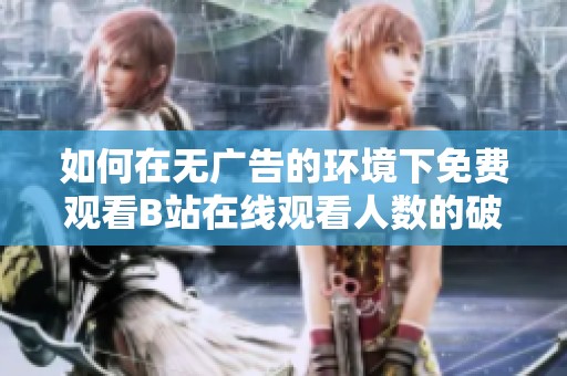 如何在無(wú)廣告的環(huán)境下免費(fèi)觀看B站在線觀看人數(shù)的破解方案