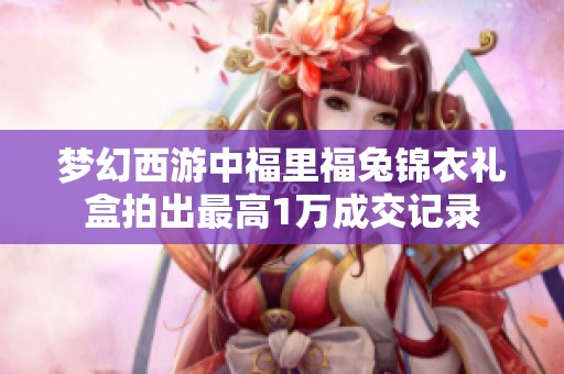 夢(mèng)幻西游中福里福兔錦衣禮盒拍出最高1萬(wàn)成交記錄