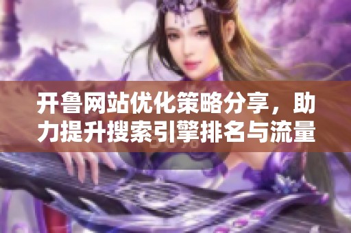 開魯網(wǎng)站優(yōu)化策略分享，助力提升搜索引擎排名與流量