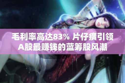 毛利率高達(dá)83% 片仔癀引領(lǐng)A股最賺錢(qián)的藍(lán)籌股風(fēng)潮