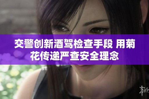 交警創(chuàng)新酒駕檢查手段 用菊花傳遞嚴(yán)查安全理念