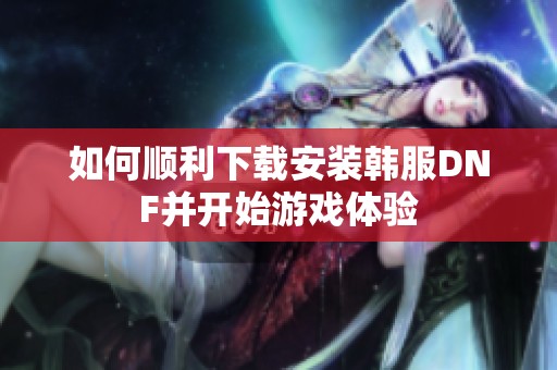 如何順利下載安裝韓服DNF并開始游戲體驗(yàn)