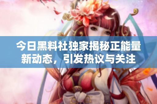 今日黑料社獨(dú)家揭秘正能量新動(dòng)態(tài)，引發(fā)熱議與關(guān)注