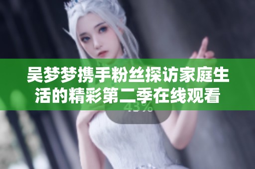 吳夢(mèng)夢(mèng)攜手粉絲探訪家庭生活的精彩第二季在線觀看
