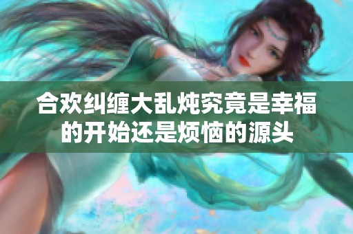 合歡糾纏大亂燉究竟是幸福的開始還是煩惱的源頭
