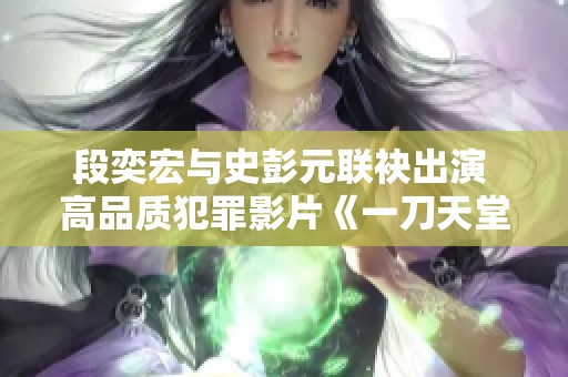 段奕宏與史彭元聯(lián)袂出演 高品質(zhì)犯罪影片《一刀天堂》震撼來襲