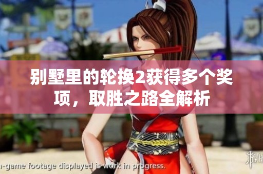 別墅里的輪換2獲得多個獎項(xiàng)，取勝之路全解析