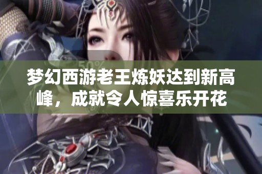 夢幻西游老王煉妖達到新高峰，成就令人驚喜樂開花