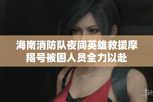 海南消防隊夜間英雄救援摩羯號被困人員全力以赴