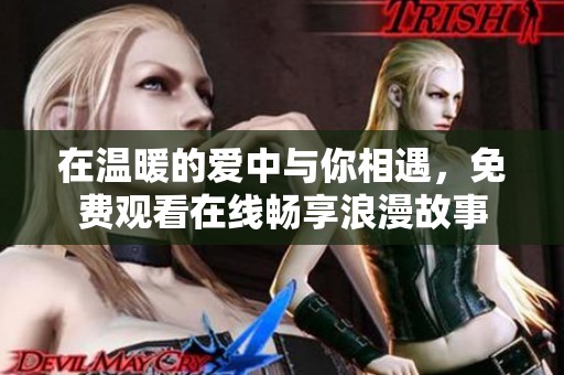 在溫暖的愛中與你相遇，免費(fèi)觀看在線暢享浪漫故事