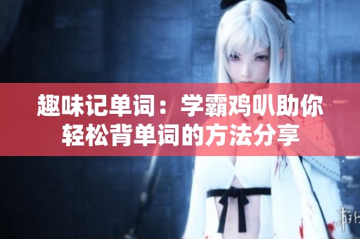 趣味記單詞：學(xué)霸雞叭助你輕松背單詞的方法分享