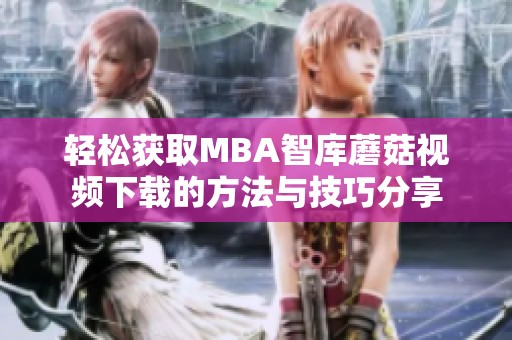 輕松獲取MBA智庫蘑菇視頻下載的方法與技巧分享
