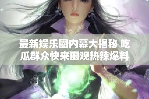 最新娛樂圈內(nèi)幕大揭秘 吃瓜群眾快來圍觀熱辣爆料