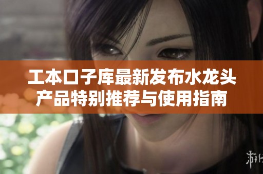 工本口子庫最新發(fā)布水龍頭產(chǎn)品特別推薦與使用指南