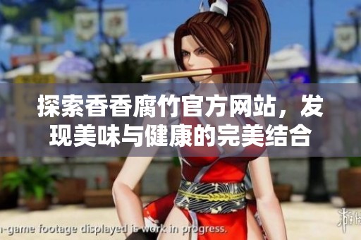 探索香香腐竹官方網(wǎng)站，發(fā)現(xiàn)美味與健康的完美結(jié)合