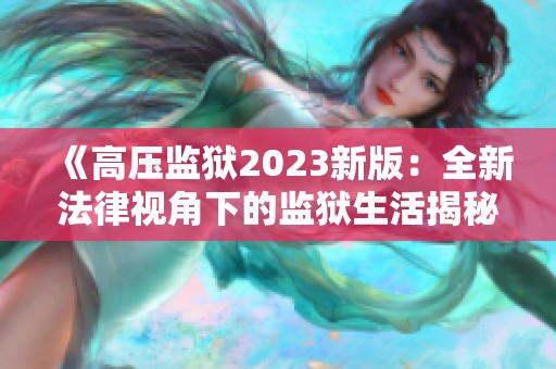 《高壓監(jiān)獄2023新版：全新法律視角下的監(jiān)獄生活揭秘》