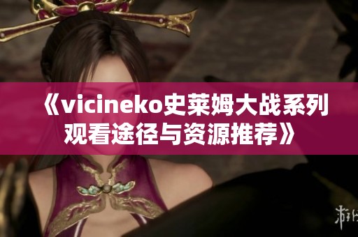 《vicineko史萊姆大戰(zhàn)系列觀(guān)看途徑與資源推薦》