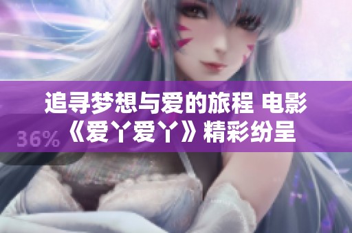 追尋夢想與愛的旅程 電影《愛丫愛丫》精彩紛呈