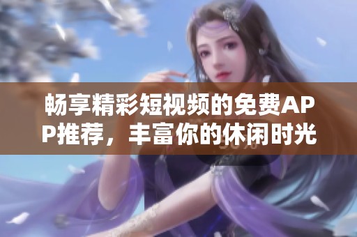 暢享精彩短視頻的免費(fèi)APP推薦，豐富你的休閑時(shí)光