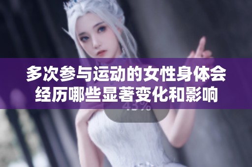 多次參與運(yùn)動的女性身體會經(jīng)歷哪些顯著變化和影響