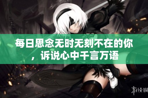 每日思念無時無刻不在的你，訴說心中千言萬語