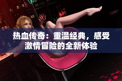 熱血傳奇：重溫經(jīng)典，感受激情冒險的全新體驗
