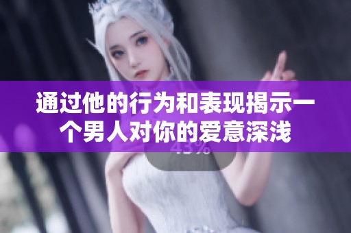 通過(guò)他的行為和表現(xiàn)揭示一個(gè)男人對(duì)你的愛(ài)意深淺