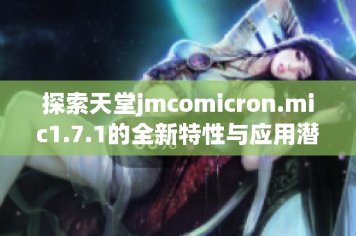 探索天堂jmcomicron.mic1.7.1的全新特性與應(yīng)用潛力