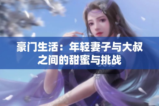 豪門生活：年輕妻子與大叔之間的甜蜜與挑戰(zhàn)