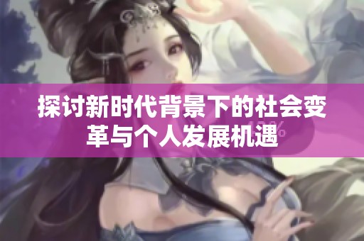 探討新時代背景下的社會變革與個人發(fā)展機(jī)遇