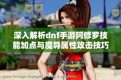 深入解析dnf手游阿修羅技能加點與魔導(dǎo)屬性攻擊技巧