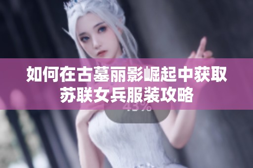 如何在古墓麗影崛起中獲取蘇聯(lián)女兵服裝攻略